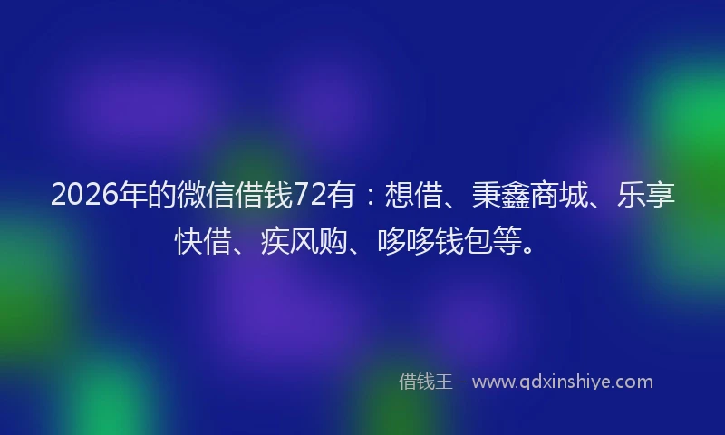 2026年的微信借钱72有：想借、秉鑫商城、乐享快借、疾风购、哆哆钱包等。