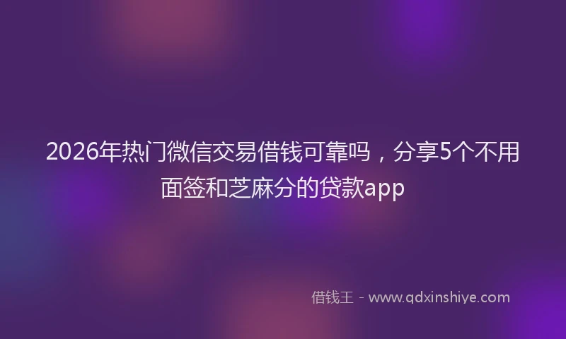 2026年热门微信交易借钱可靠吗，分享5个不用面签和芝麻分的贷款app