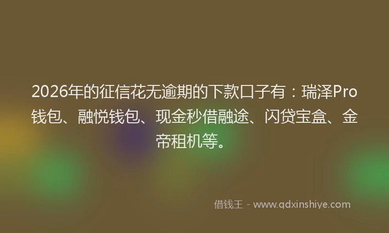 2026年的征信花无逾期的下款口子有：瑞泽Pro钱包、融悦钱包、现金秒借融途、闪贷宝盒、金帝租机等。