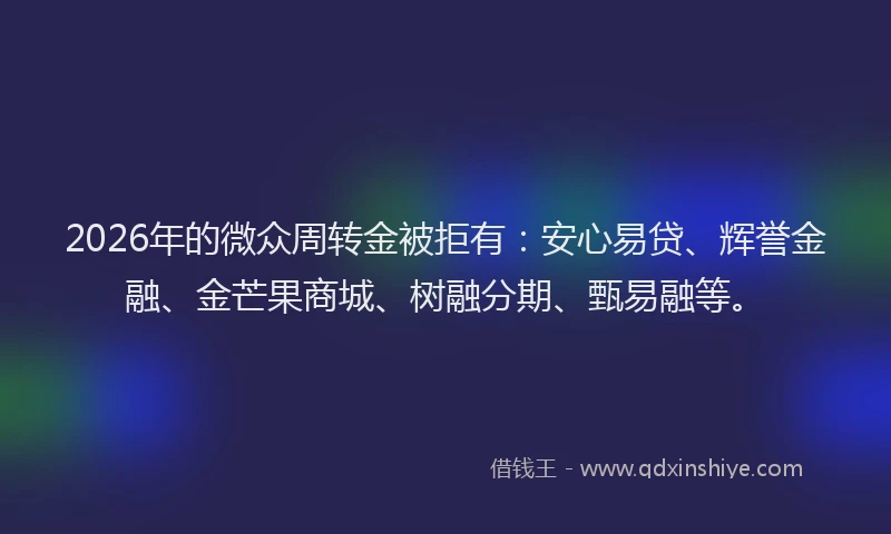 2026年的微众周转金被拒有：安心易贷、辉誉金融、金芒果商城、树融分期、甄易融等。