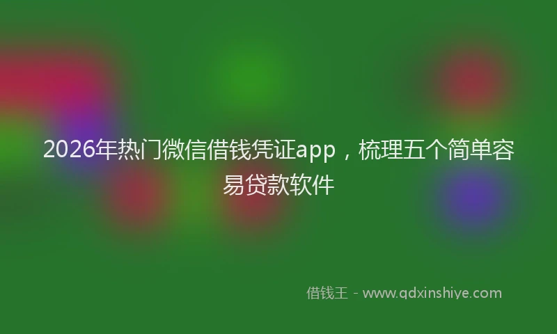 2026年热门微信借钱凭证app，梳理五个简单容易贷款软件