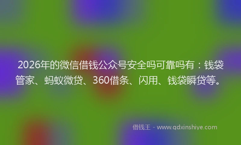 2026年的微信借钱公众号安全吗可靠吗有:钱袋管家、蚂蚁微贷、360借条、闪用、钱袋瞬贷等。