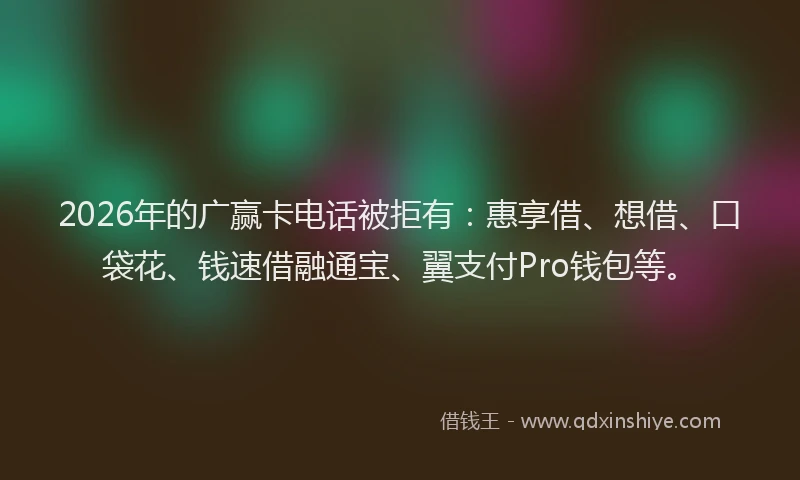 2026年的广赢卡电话被拒有：惠享借、想借、口袋花、钱速借融通宝、翼支付Pro钱包等。