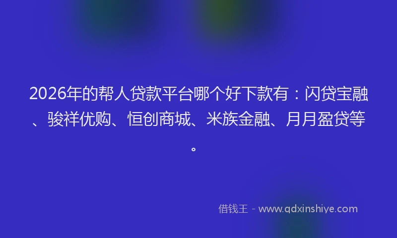 2026年的帮人贷款平台哪个好下款有：闪贷宝融、骏祥优购、恒创商城、米族金融、月月盈贷等。