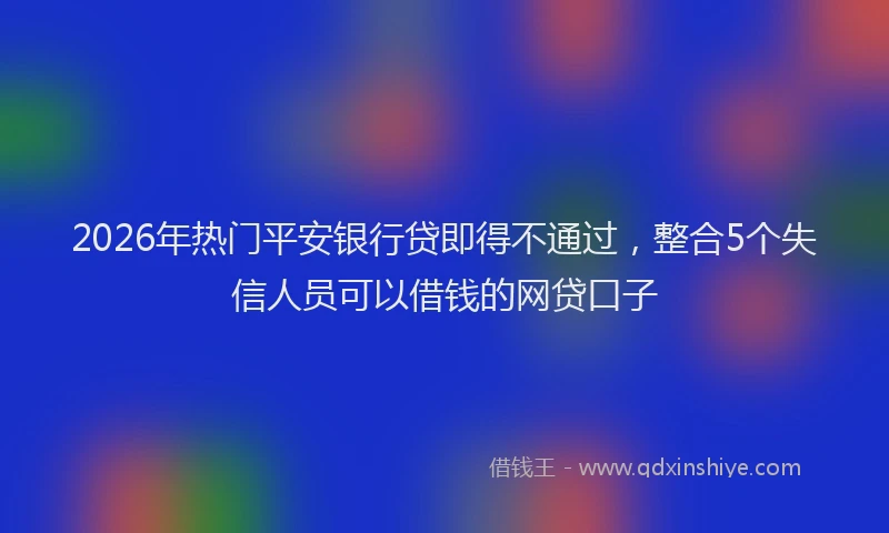2026年热门平安银行贷即得不通过，整合5个失信人员可以借钱的网贷口子
