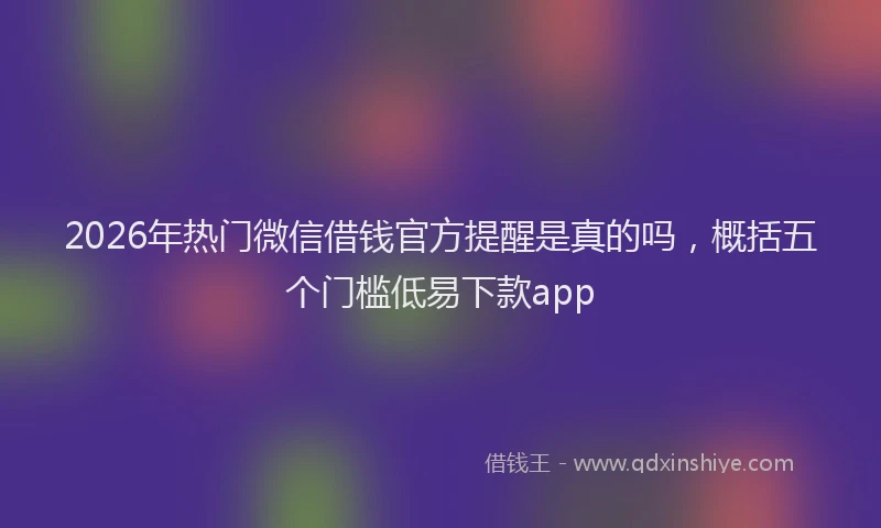 2026年热门微信借钱官方提醒是真的吗，概括五个门槛低易下款app
