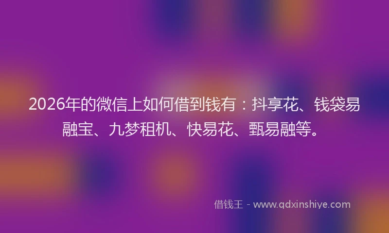 2026年的微信上如何借到钱有：抖享花、钱袋易融宝、九梦租机、快易花、甄易融等。