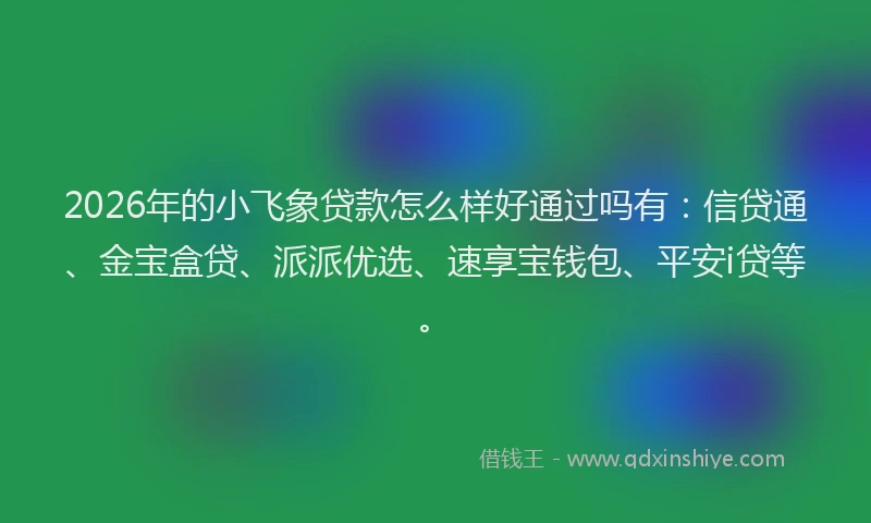 2026年的小飞象贷款怎么样好通过吗有：信贷通、金宝盒贷、派派优选、速享宝钱包、平安i贷等。