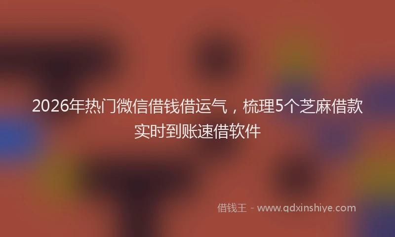 2026年热门微信借钱借运气,梳理5个芝麻借款实时到账速借软件