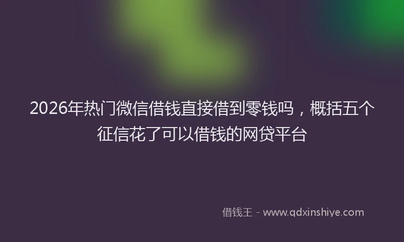 2026年热门微信借钱直接借到零钱吗,概括五个征信花了可以借钱的网贷平台