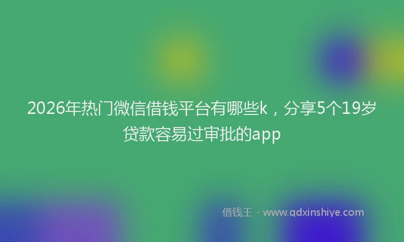 2026年热门微信借钱平台有哪些k，分享5个19岁贷款容易过审批的app