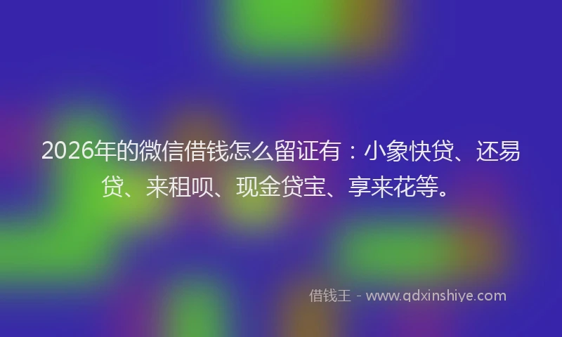 2026年的微信借钱怎么留证有：小象快贷、还易贷、来租呗、现金贷宝、享来花等。
