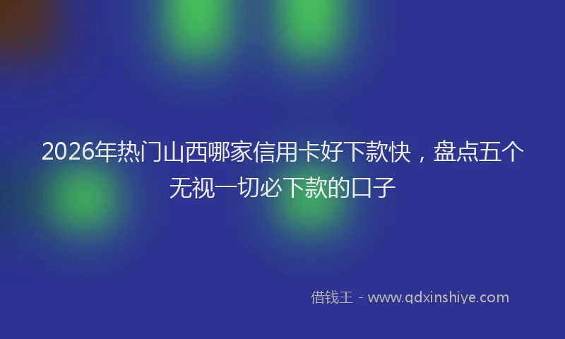 2026年热门山西哪家信用卡好下款快，盘点五个无视一切必下款的口子