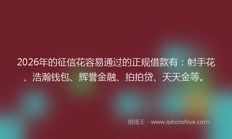 2026年的征信花容易通过的正规借款有：射手花、浩瀚钱包、辉誉金融、拍拍贷、天天金等。