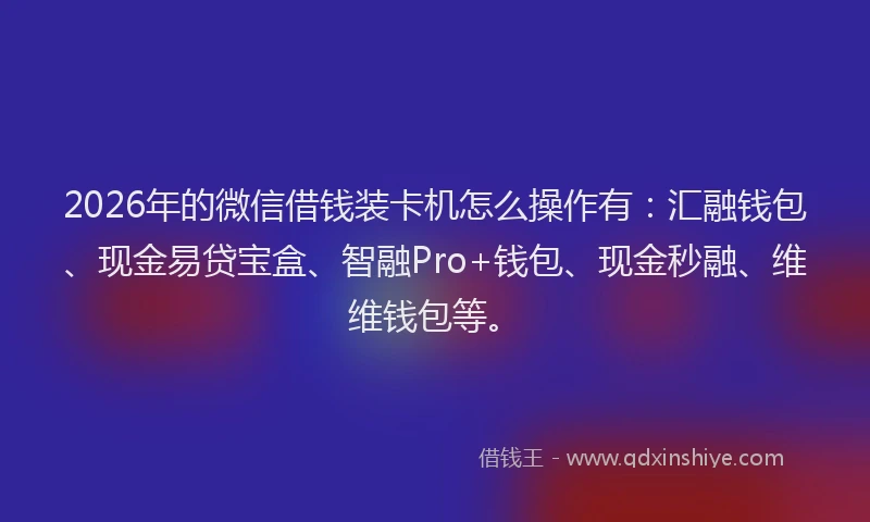 2026年的微信借钱装卡机怎么操作有：汇融钱包、现金易贷宝盒、智融Pro+钱包、现金秒融、维维钱包等。