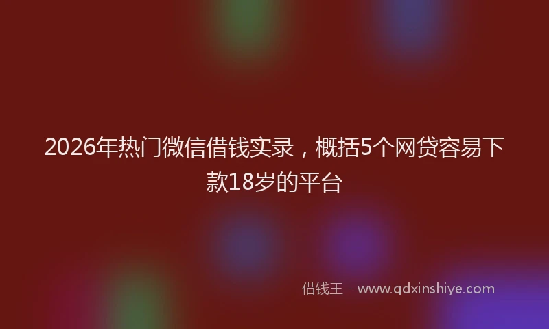 2026年热门微信借钱实录，概括5个网贷容易下款18岁的平台