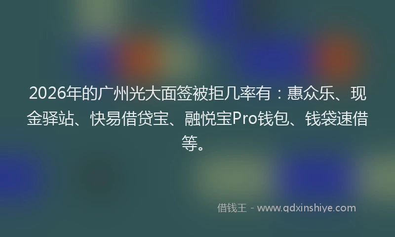 2026年的广州光大面签被拒几率有：惠众乐、现金驿站、快易借贷宝、融悦宝Pro钱包、钱袋速借等。