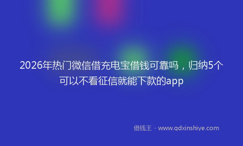 2026年热门微信借充电宝借钱可靠吗，归纳5个可以不看征信就能下款的app