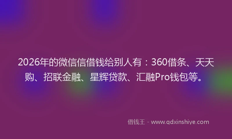 2026年的微信信借钱给别人有：360借条、天天购、招联金融、星辉贷款、汇融Pro钱包等。