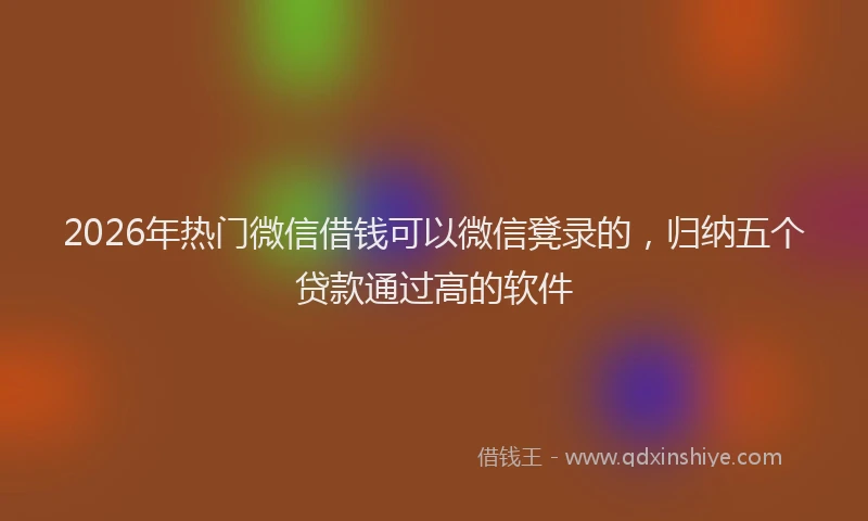 2026年热门微信借钱可以微信凳录的，归纳五个贷款通过高的软件