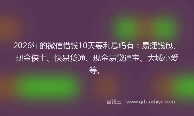 2026年的微信借钱10天要利息吗有：易捷钱包、现金侠士、快易贷通、现金易贷通宝、大城小爱等。