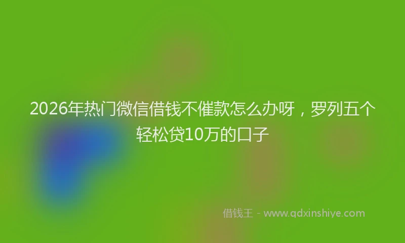 2026年热门微信借钱不催款怎么办呀，罗列五个轻松贷10万的口子