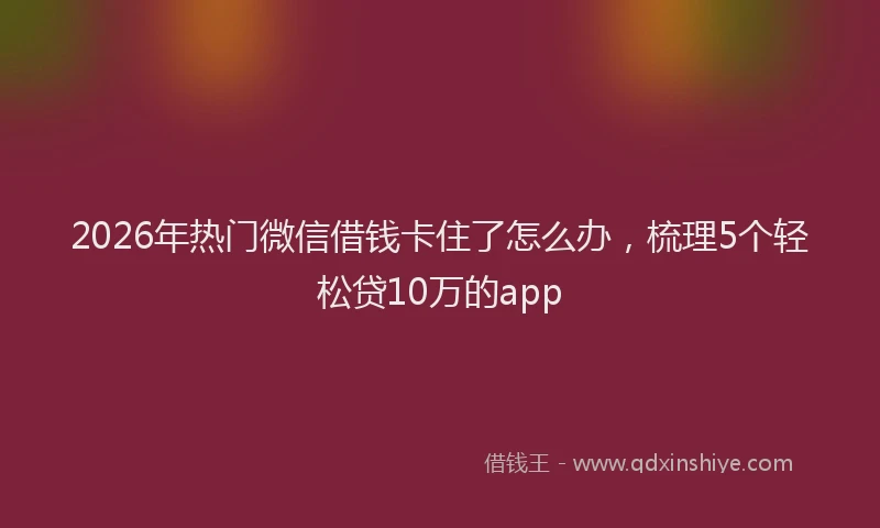 2026年热门微信借钱卡住了怎么办，梳理5个轻松贷10万的app