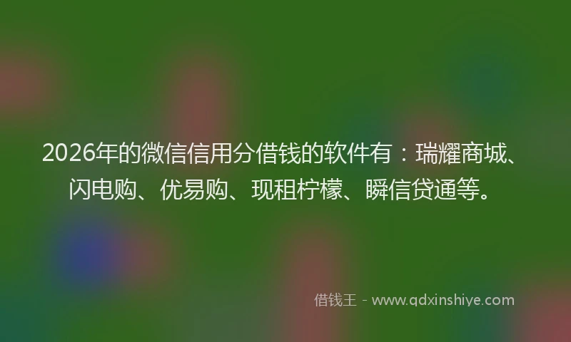 2026年的微信信用分借钱的软件有:瑞耀商城、闪电购、优易购、现租柠檬、瞬信贷通等。