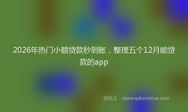 2026年热门小额贷款秒到账，整理五个12月能贷款的app