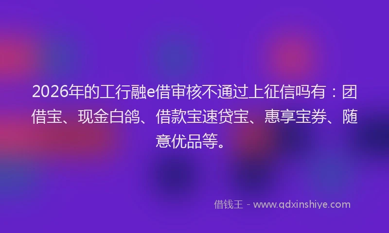 2026年的工行融e借审核不通过上征信吗有:团借宝、现金白鸽、借款宝速贷宝、惠享宝券、随意优品等。