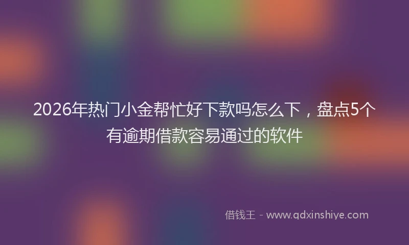 2026年热门小金帮忙好下款吗怎么下，盘点5个有逾期借款容易通过的软件