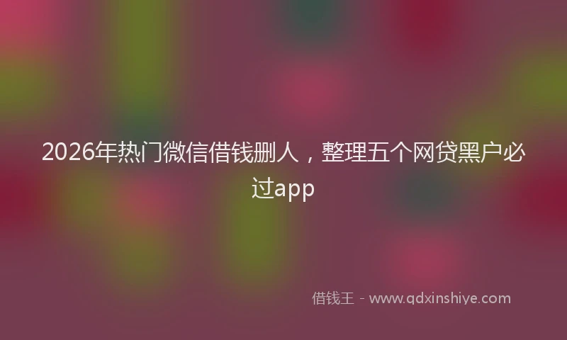 2026年热门微信借钱删人，整理五个网贷黑户必过app