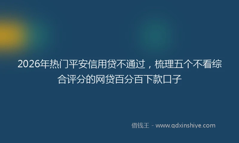 2026年热门平安信用贷不通过,梳理五个不看综合评分的网贷百分百下款口子