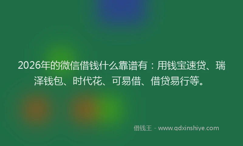 2026年的微信借钱什么靠谱有：用钱宝速贷、瑞泽钱包、时代花、可易借、借贷易行等。