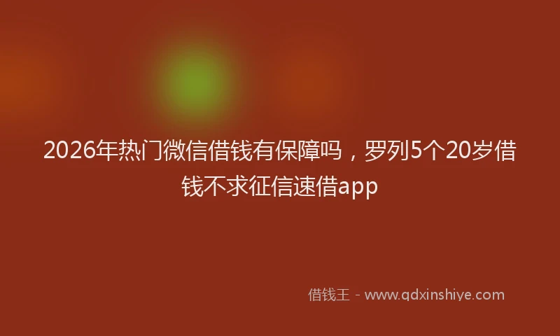 2026年热门微信借钱有保障吗，罗列5个20岁借钱不求征信速借app