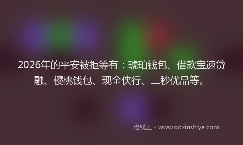 2026年的平安被拒等有：琥珀钱包、借款宝速贷融、樱桃钱包、现金侠行、三秒优品等。
