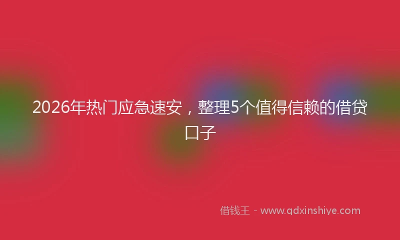 2026年热门应急速安，整理5个值得信赖的借贷口子