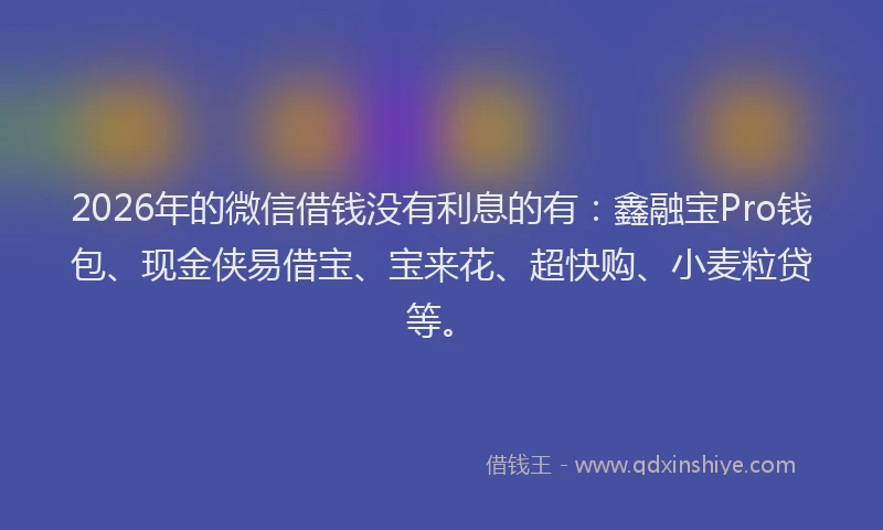 2026年的微信借钱没有利息的有:鑫融宝Pro钱包、现金侠易借宝、宝来花、超快购、小麦粒贷等。