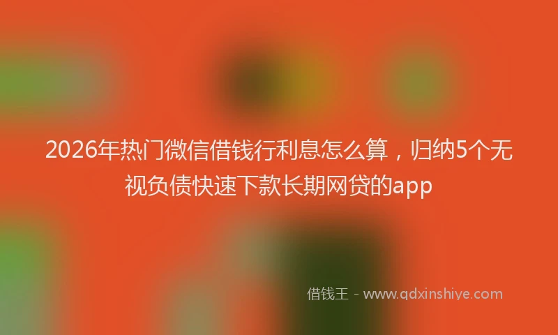 2026年热门微信借钱行利息怎么算，归纳5个无视负债快速下款长期网贷的app