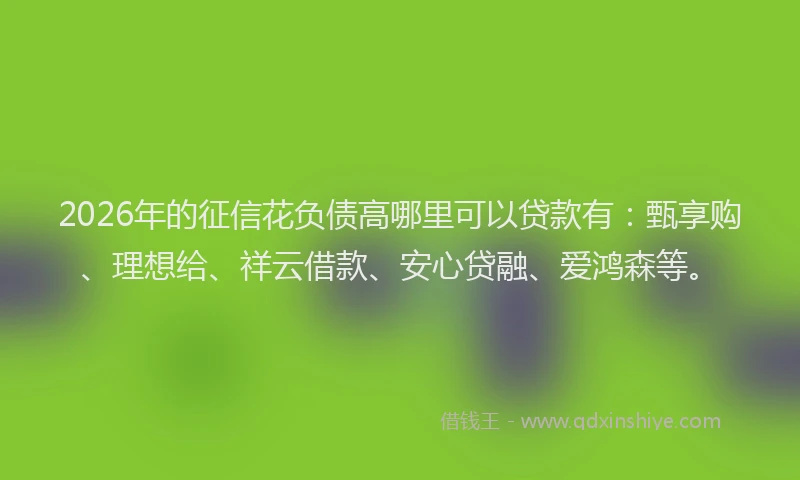 2026年的征信花负债高哪里可以贷款有：甄享购、理想给、祥云借款、安心贷融、爱鸿森等。