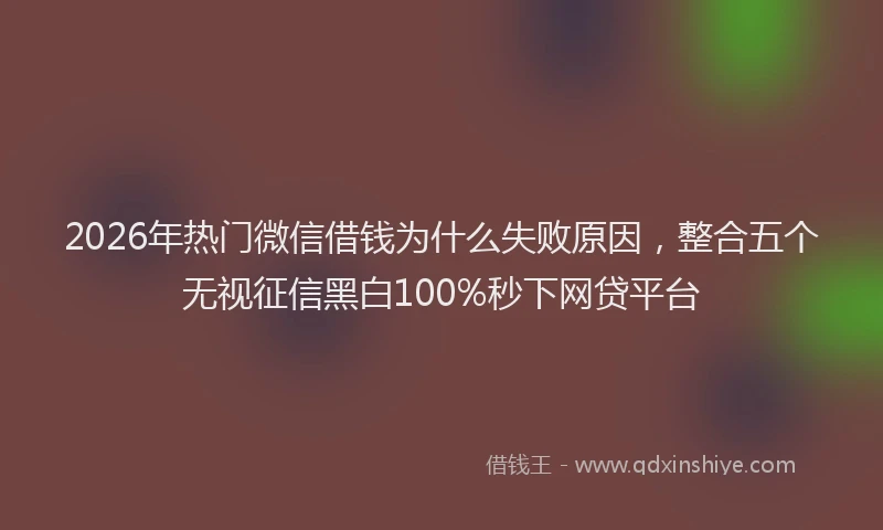 2026年热门微信借钱为什么失败原因，整合五个无视征信黑白100%秒下网贷平台