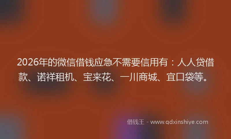 2026年的微信借钱应急不需要信用有：人人贷借款、诺祥租机、宝来花、一川商城、宜口袋等。