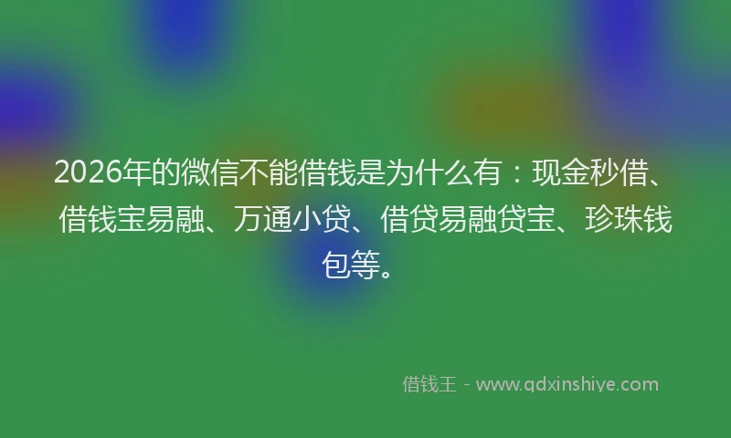 2026年的微信不能借钱是为什么有：现金秒借、借钱宝易融、万通小贷、借贷易融贷宝、珍珠钱包等。