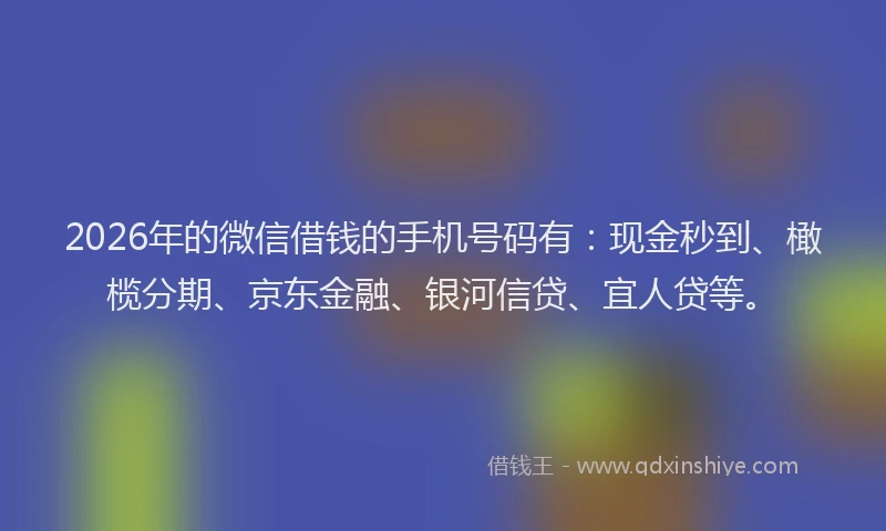 2026年的微信借钱的手机号码有：现金秒到、橄榄分期、京东金融、银河信贷、宜人贷等。