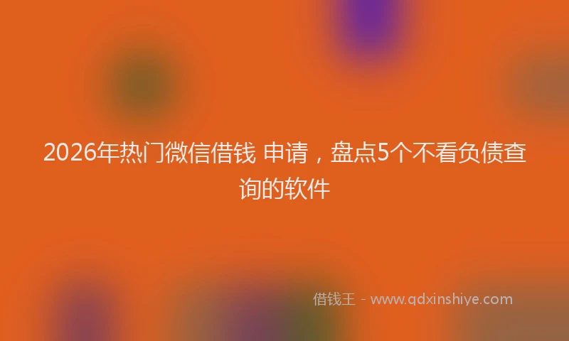 2026年热门微信借钱 申请,盘点5个不看负债查询的软件
