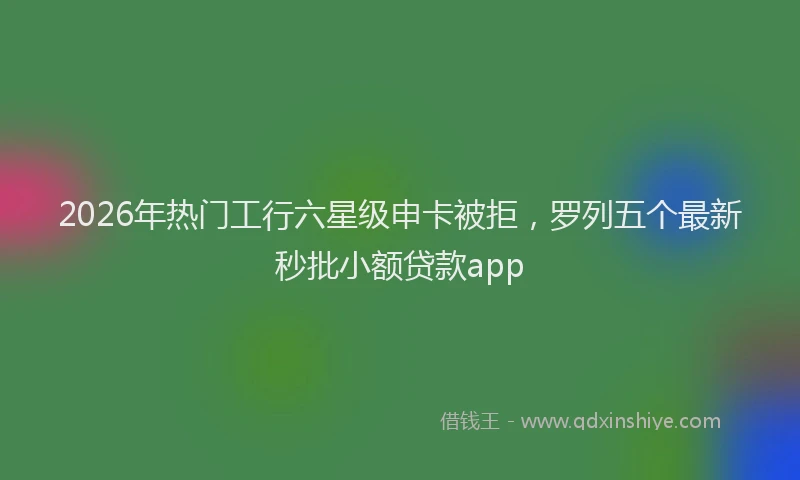 2026年热门工行六星级申卡被拒，罗列五个最新秒批小额贷款app