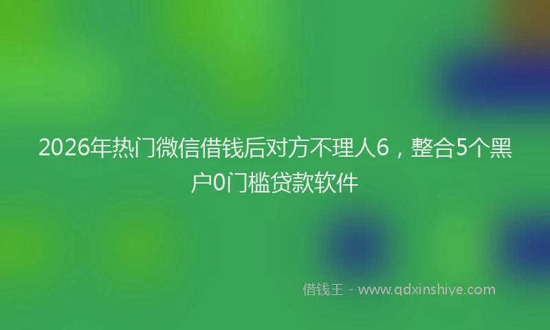 2026年热门微信借钱后对方不理人6，整合5个黑户0门槛贷款软件