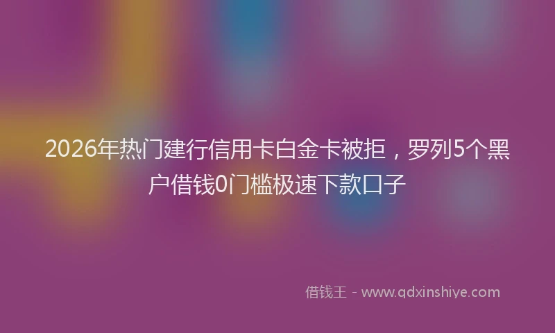 2026年热门建行信用卡白金卡被拒，罗列5个黑户借钱0门槛极速下款口子