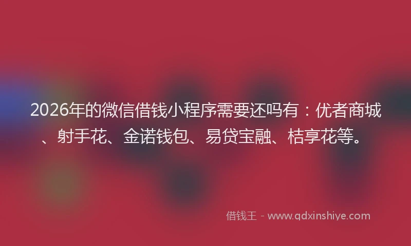 2026年的微信借钱小程序需要还吗有：优者商城、射手花、金诺钱包、易贷宝融、桔享花等。