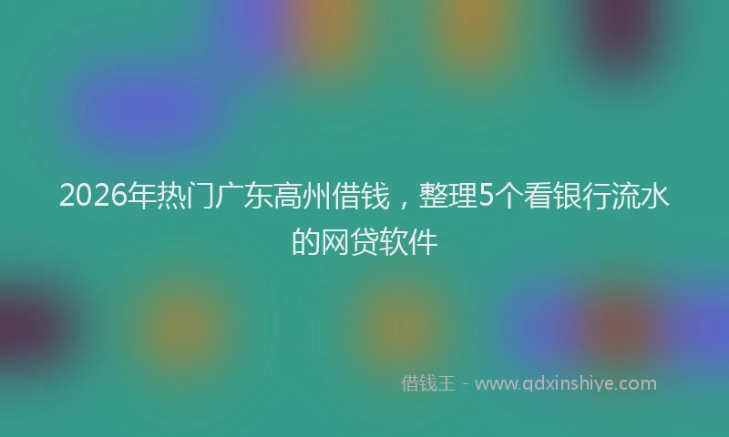 2026年热门广东高州借钱，整理5个看银行流水的网贷软件